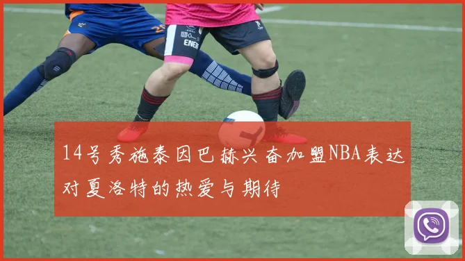 14号秀施泰因巴赫兴奋加盟NBA表达对夏洛特的热爱与期待