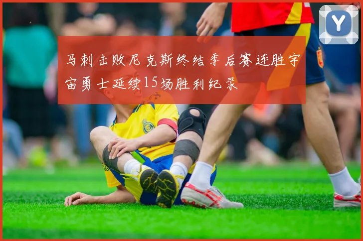 马刺击败尼克斯终结季后赛连胜宇宙勇士延续15场胜利纪录