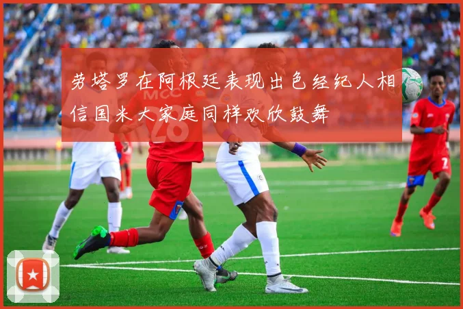 劳塔罗在阿根廷表现出色经纪人相信国米大家庭同样欢欣鼓舞