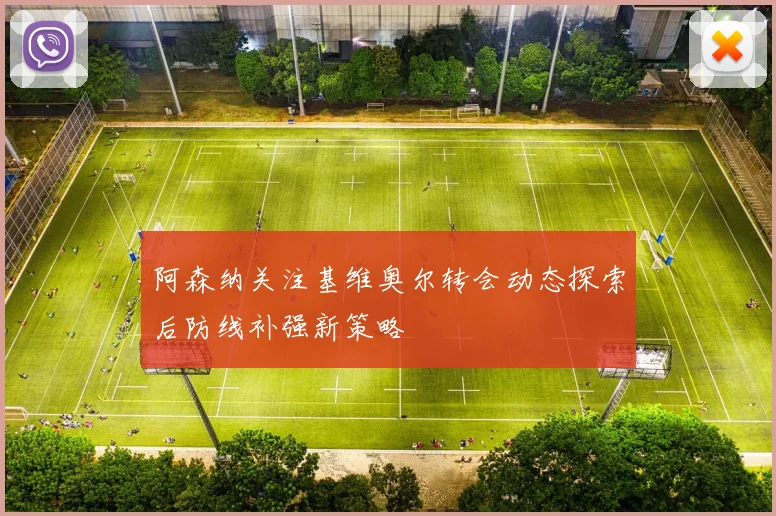 阿森纳关注基维奥尔转会动态探索后防线补强新策略